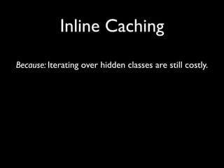 Inline Caching
Because: Iterating over hidden classes are still costly.
 