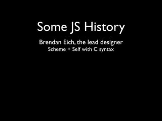 Some JS History
Brendan Eich, the lead designer
   Scheme + Self with C syntax
 