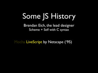 Some JS History
     Brendan Eich, the lead designer
        Scheme + Self with C syntax


Mocha LiveScript by Netscape (‘95)
 
