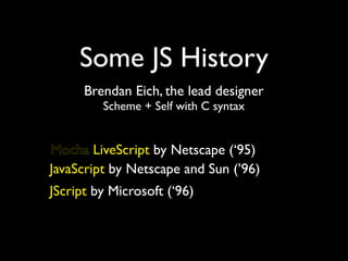 Some JS History
      Brendan Eich, the lead designer
         Scheme + Self with C syntax


Mocha LiveScript by Netscape (‘95)
JavaScript by Netscape and Sun (’96)
JScript by Microsoft (‘96)
 