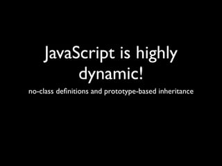 JavaScript is highly
         dynamic!
no-class deﬁnitions and prototype-based inheritance
 