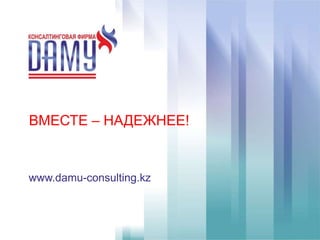ВМЕСТЕ – НАДЕЖНЕЕ!
www.damu-consulting.kz
 