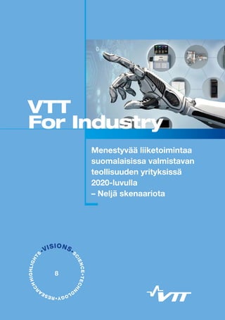 •VISIONS•S
CIENCE•TECHN
O
LOGY•RESEA
R
CHHIGHLIGHT
S
Menestyvää liiketoimintaa
suomalaisissa valmistavan
teollisuuden yrityksissä
2020-luvulla
– Neljä skenaariota
VTT
For Industry
8
 