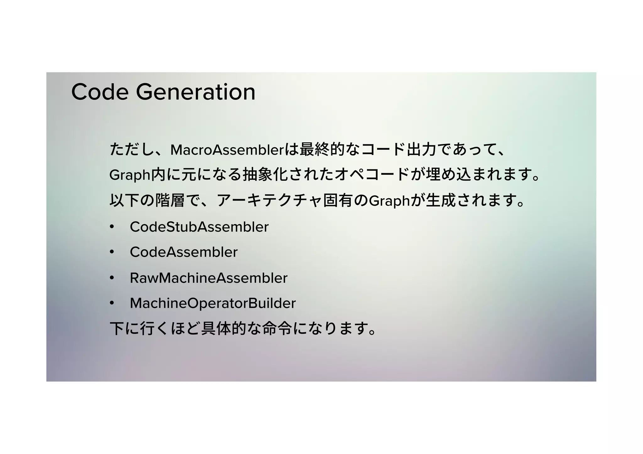 Code Generation MacroAssembler Graph Graph •  CodeStubAssembler •  CodeAssembler •  RawMachineAssembler •  MachineOperatorBuilder 
