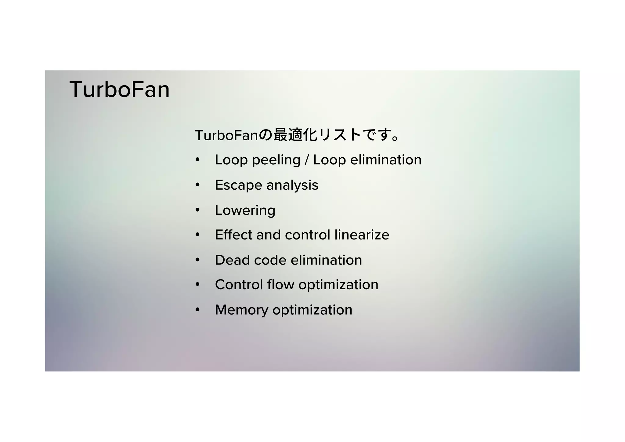 TurboFan TurboFan •  Loop peeling / Loop elimination •  Escape analysis •  Lowering •  Eﬀect and control linearize •  Dead code elimination •  Control ﬂow optimization •  Memory optimization 