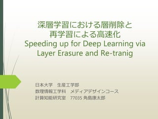 深層学習における層削除と
再学習による高速化
Speeding up for Deep Learning via
Layer Erasure and Re-tranig
日本大学 生産工学部
数理情報工学科 メディアデザインコース
計算知能研究室 77035 角島康太郎
 
