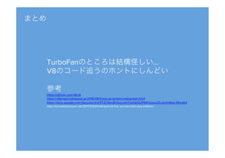 まとめ
TurboFanのところは結構怪しい…
V8のコード追うのホントにしんどい

参考
https://github.com/v8/v8
https://v8project.blogspot.jp/2016/08/ﬁring-up-ignition-interpreter.html
https://docs.google.com/document/d/11T2CRex9hXxoJwbYqVQ32yIPMh0uouUZLdyrtmMoL44/edit#
http://benediktmeurer.de/2017/03/01/v8-behind-the-scenes-february-edition/
 
