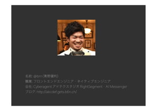 名前: @brn (青野健利)
職業: フロントエンドエンジニア・ネイティブエンジニア
会社: Cyberagent アドテクスタジオ RightSegment・AI Messenger
ブログ: http://abcdef.gets.b6n.ch/
 