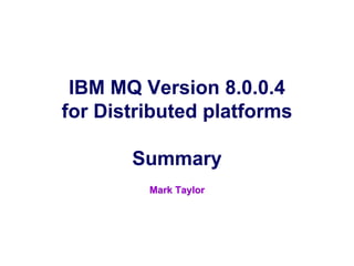 © 2015 IBM Corporation
IBM Software Group WebSphere Software
IBM Confidential
IBM MQ Version 8.0.0.4
for Distributed platforms
Summary
Mark Taylor
 
