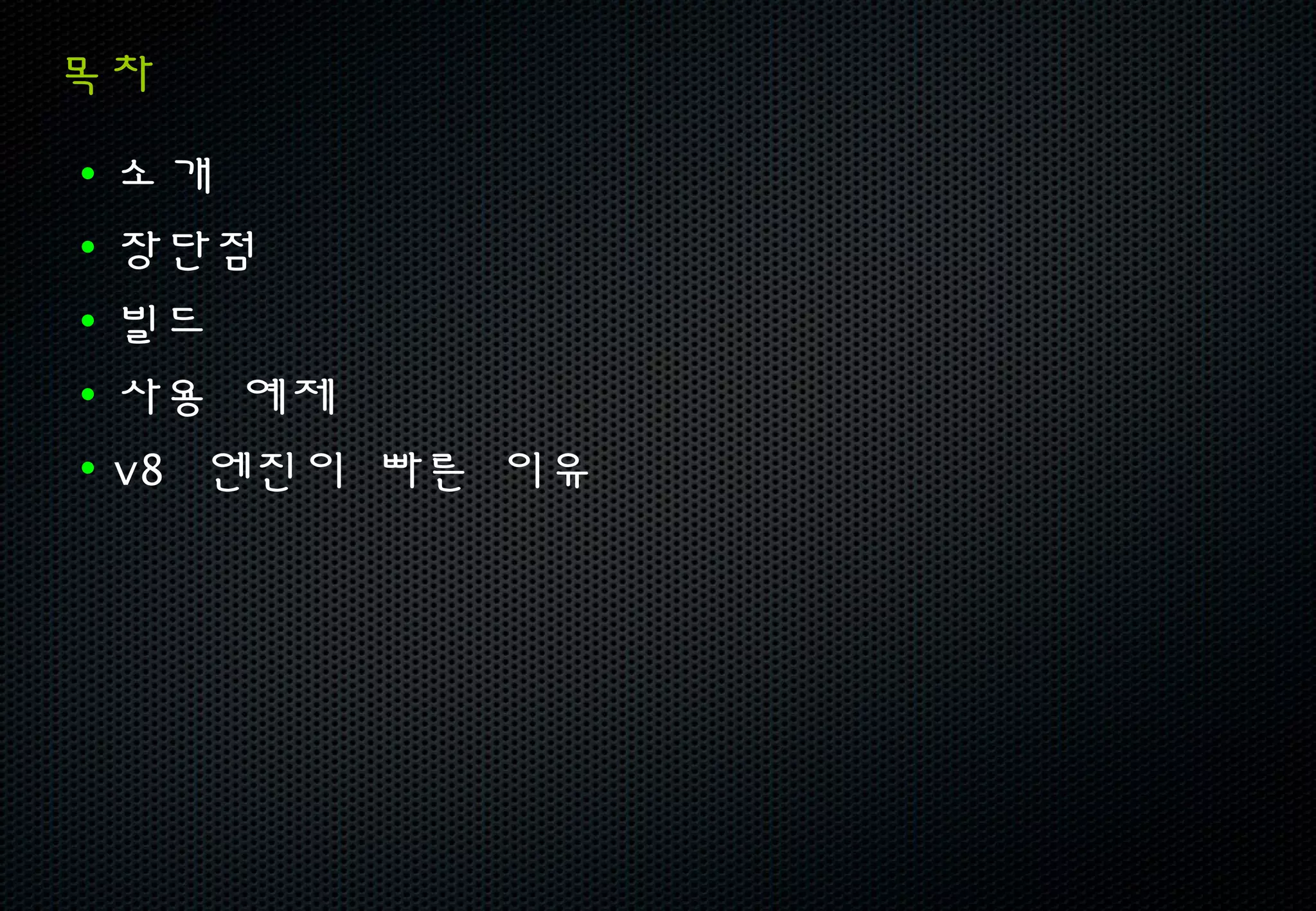 목차

• 소개
• 장단점
• 빌드
• 사용 예제
• v8 엔진이 빠른 이유
 