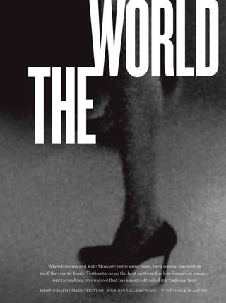 When Rihanna and Kate Moss are in the same room, their cosmic connection
is of the charts. Mario Testino turns up the heat on these fearless females in a saucy,
      hypersexualized photo shoot that has already attracted international buzz

phoTogRaphy MaRIo TESTINo faShIoN MElaNIE WaRd TExT dEREK blaSbERg
 