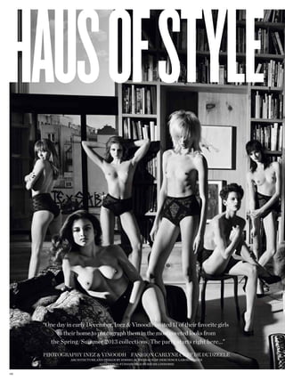 “One day in early December, Inez & Vinoodh invited 11 of their favorite girls
            to their home to photograph them in the most coveted looks from
         the Spring/Summer 2013 collections. The party starts right here...”

       phOTOgraphy Inez & VInOODh faShIOn carlyne cerf De DuDzeele
                  architecture and design by simrel achenbach of descience laboratories
                                additional furnishings by sachs lindores


1 66
 
