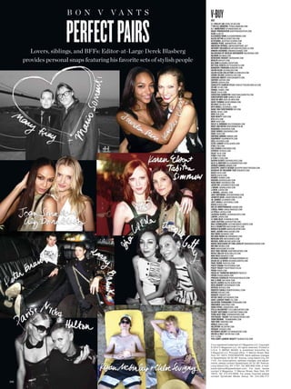 B O N V VANTS                                          v-buy

                        Perfect Pairs
                                                                               V82
                                                                               3.1. PhilliP lim 31philliplim.com
                                                                               7 for all mankind 7forallmankind.com
                                                                               a.f. VandeVorst afvandevorst.be
                                                                               agent ProVocateur agentprovocateur.com
                                                                               alaïa alaia.fr
                                                                               alexander Wang alexanderwang.com
                                                                               alexis Bittar alexisbittar.com
                                                                               altuzarra josephaltuzarra.com
                                                                               amanda Pearl amandapearl.com
                                                                               american aPParel americanapparel.net
                                                                               anthony Vaccarello anthonyvaccarello.com
          Lovers, siblings, and BFFs: Editor-at-Large Derek Blasberg           armani exchange armaniexchange.com
                                                                               Balenciaga By nicolas ghesquière balenciaga.com
                                                                               Balmain balmain.com
                                                                               Berkshire hosiery eberkshire.com
       provides personal snaps featuring his favorite sets of stylish people   Berluti berluti.com
                                                                               Blk dnm blkdnmcloseup.com
                                                                               Bottega Veneta bottegaveneta.com
                                                                               BurBerry Prorsum burberry.com
                                                                               calVin klein calvinklein.com
                                                                               calVin klein collection calvinklein.com
                                                                               carine gilson carinegilson.com
                                                                               carolina amato carolinaamato.com
                                                                               cartier cartier.com
                                                                               carVen carven.com
                                                                               charlotte Bjorlin d’elia charlottebjorlindelia.com
                                                                               céline celine.com
                                                                               chanel chanel.com
                                                                               chloé chloe.com
                                                                               christian louBoutin christianlouboutin.com
                                                                               christoPher kane barneys.com
                                                                               coco de mer coco-de-mer.com
                                                                               daVid yurman davidyurman.com
                                                                               delVaux delvaux.com
                                                                               deVi kroell devikroell.com
                                                                               diane Von furstenBerg dvf.com
                                                                               diesel diesel.com
                                                                               dior dior.com
                                                                               dior Beauty dior.com
                                                                               dita dita.com
                                                                               dkny dkny.com
                                                                               dolce & gaBBana dolcegabbana.com
                                                                               dries Van noten driesvannoten.be
                                                                               dsquared dsquared2.com
                                                                               eddie Borgo eddieborgo.com
                                                                               edun edun.com
                                                                               emPorio armani armani.com
                                                                               equiPment equipmentfr.com
                                                                               eres eresparis.com
                                                                               estée lauder esteelauder.com
                                                                               etro etro.com
                                                                               eVa fehren evafehren.com
                                                                               exPress express.com
                                                                               falke falke.com
                                                                               fendi fendi.com
                                                                               g-star g-star.com
                                                                               gasPar gloVes gaspargloves.com
                                                                               giles & Brother gilesandbrother.com
                                                                               giorgio armani armani.com
                                                                               giusePPe zanotti design giuseppezanottidesign.com
                                                                               giVenchy By riccardo tisci givenchy.com
                                                                               gucci gucci.com
                                                                               guess guess.com
                                                                               hermès hermes.com
                                                                               hudson hudsonjeans.com
                                                                               hugo Boss hugoboss.com
                                                                               jason Wu jasonwustudio.com
                                                                               j Brand jbrandjeans.com
                                                                               j.creW jcrew.com
                                                                               j. mendel jmendel.com
                                                                               jack Vartanian jackvartanian.com
                                                                               jennifer Behr jenniferbehr.com
                                                                               jil sander jilsander.com
                                                                               just caValli justcavalli.com
                                                                               kenzo kenzo.com
                                                                               kiki de montParnasse kikidm.com
                                                                               l’oréal Paris lorealparisusa.com
                                                                               la Perla laperla.com
                                                                               lacrasia gloVes lacrasiagloves.com
                                                                               lanVin lanvin.com
                                                                               le sang Bleu lesangbleu.com
                                                                               louis Vuitton louisvuitton.com
                                                                               m&s schmalBerg customfabricflowers.com
                                                                               m.a.c cosmetics maccosmetics.com
                                                                               manolo Blahnik manoloblahnik.com
                                                                               marc jacoBs marcjacobs.com
                                                                               max mara maxmara.com
                                                                               melinda maria melindamaria.com
                                                                               mercura nyc mercuranyc.com
                                                                               michael kors michaelkors.com
                                                                               minor oBsessions By finn jeWelry minorobsessions.com
                                                                               miu miu miumiu.com
                                                                               nars narscosmetics.com
                                                                               neW york Vintage newyorkvintage.com
                                                                               nicole miller nicolemiller.com
                                                                               nina ricci ninaricci.com
                                                                               oPening ceremony openingceremony.us
                                                                               oscar de la renta oscardelarenta.com
                                                                               Paige denim paigeusa.com
                                                                               PhiliP crangi philipcrangi.com
                                                                               PhiliP treacy philiptreacy.co.uk
                                                                               Prada prada.com
                                                                               Preen By thornton Bregazzi preen.eu
                                                                               Prism prismlondon.com
                                                                               Proenza schouler proenzaschouler.com
                                                                               rag & Bone rag-bone.com
                                                                               ralPh lauren ralphlauren.com
                                                                               reed krakoff reedkrakoff.com
                                                                               rePossi repossi.com
                                                                               roBerto caValli robertocavalli.com
                                                                               rochas rochas.com
                                                                               rodarte rodarte.net
                                                                               ruthie daVis ruthiedavis.com
                                                                               saint laurent Paris ysl.com
                                                                               salVatore ferragamo ferragamo.com
                                                                               smashBox smashbox.com
                                                                               sonia rykiel soniarykiel.com
                                                                               stella mccartney stellamccartney.com
                                                                               stuart Weitzman stuartweitzman.com
                                                                               terra neW york terranewyork.com
                                                                               theyskens’ theory theyskenstheory.com
                                                                               thom BroWne thombrowne.com
                                                                               tom ford tomford.com
                                                                               uniqlo uniqlo.com
                                                                               Valentino valentino.com
                                                                               Versace versace.com
                                                                               Victoria’s secret victoriassecret.com
                                                                               Viktor & rolf viktor-rolf.com
                                                                               y-3 y-3.com
                                                                               yVes saint laurent Beauty yslbeautyus.com

                                                                               V is a registered trademark of V Magazine LLC. Copyright
                                                                               © 2013 V Magazine LLC. All rights reserved. Printed in
                                                                               U.S.A. V (BIPAD 96492) is published bimonthly by
                                                                               V Magazine LLC. Principal offce: 11 Mercer Street, New
                                                                               York, NY 10013. POSTMASTER: Send address changes
                                                                               to Speedimpex 35-02 48th Avenue, Long Island City, NY
                                                                               11101. For subscriptions, address changes, and adjust-
                                                                               ments, please contact Speedimpex 35-02 48th Avenue,
                                                                               Long Island City, NY 11101, Tel. 800.969.1258, e-mail:
                                                                               subscriptions@speedimpex.com. For back issues
                                                                               contact V Magazine, 11 Mercer Street, New York, NY
                                                                               10013, Tel. 212.274.8959. For press inquiries please
                                                                               contact Syndicate Media Group Tel. 212.226.1717

24 8
 