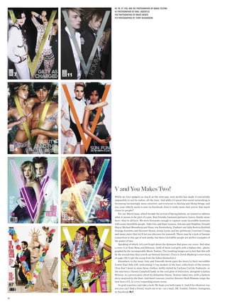 V4, V6, V7, V58, and V67 photographed by Mario testino
     V11 photographed by Karl lagerfeld
     V36 photographed by bruce Weber
     V74 photographed by terry richardson




     V and You Makes Two!
     While we love gadgets as much as the next guy, new media has made it essentially
     impossible to not be online, all the time. And while it’s great that social networking is
     becoming increasingly more intuitive, and everyone is sharing and liking things, and
     yes, your elderly uncle is now on Facebook, does it really mean that you’re that much
     closer to people?
        For our March issue, which heralds the arrival of Spring fashion, we wanted to address
     what it means to be part of a pair. Best friends, business partners, lovers, family mem-
     bers—they’re all here. We were fortunate enough to capture some incredible moments
     with some incredible people. Yoko Ono and Sean Lennon, Antoine and Delphine Arnault,
     Mayor Michael Bloomberg and Diane von Furstenberg, Vladimir and Julia Restoin Roitfeld,
     Solange Knowles and Devonté Hynes, Jenna Lyons and her girlfriend, Courtney Crangi,
     and many more that we’ll let you discover for yourself. There may be a lack of human
     connection in this age of new media, but these incredible people are perfect examples of
     the power of two.
        Speaking of which, let’s not forget about the dynamos that grace our cover. And what
     a cover it is! Kate Moss and Rihanna—both of them cool girls with a badass vibe—photo-
     graphed by the incomparable Mario Testino. The resulting images are so hot that this will
     be the second time they scorch our beloved Internet. (Turn to Derek Blasberg’s cover story,
     on page 150, to get the scoop from the babes themselves.)
        Elsewhere in the issue, Inez and Vinoodh throw open the doors to their incredible
     Lower East Side loft, welcoming 11 top models in the best collections of the season.
     (You don’t want to miss these clothes, deftly styled by Carlyne Cerf de Dudzeele, or
     the interiors.) Naomi Campbell basks in the cool glow of television, alongside Lindsey
     Wixson, in a provocative shoot by Sebastian Faena. Testino takes two, with a fashion
     story inspired by the East. And Saint Laurent creative director Hedi Slimane snaps the
     new faces of L.A.’s ever-expanding music scene.
        So grab a partner and take a look. We hope you both enjoy it. And if for whatever rea-
     son you can’t find a friend, reach out to us—on e-mail, IM, Tumblr, Twitter, Instagram,
     or Facebook! ms v

78
 