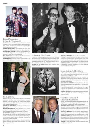 FLASHBACK




Kansai Yamamoto
& Sayoko Yamaguchi
In 1971, he became the frst Japanese designer to show in
London. In 1972, she became the frst Japanese model to
walk in Paris. Together, they redefned beauty in the West
and brought back the kimono.
SPHERE OF INFLUENCE: New York, Paris, and Tokyo, where
they partied with Elton, Bowie, and other glam-rock greats
PINNACLE OF POWER: In 1972, he designed Bowie’s cos-
tumes for the Ziggy Stardust tour. In 1977, she appeared on
the cover of Steely Dan’s sixth album, Aja.
FUN FACT: In 2010, Kansai designed the Skyliner train that          Halston & Elsa Peretti                                             PINNACLE OF POWER: The late ’70s and early ’80s
connects Narita Airport to central Tokyo.                           People were always saying that if you could bottle the magic       FUN FACT: Halston’s bosses at Max Factor wanted his frst
FASHION LEGACY: Though Sayoko is no longer with us, her             this Italian model-turned-jewelry-designer and Iowa-born           fragrance to be “Chanel-like”—in a rectangular bottle with
trademark fringe has never been more alive.                         dressmaker made when they got together you could make a            a visible label that could be easily manufactured. He chose
                                                                    billion bucks. And so they did. They called it Halston, and it’s   the modern design put forth by Peretti and came out on top.
                                                                    the second-best-selling perfume of all time.                       FASHION LEGACY: Aside from the scent, the iconic series
                                                                    SPHERE OF INFLUENCE: New York City mostly, both                    of photos taken by Helmut Newton in 1975 of Peretti modeling
                                                                    uptown and down                                                    her friend’s Playboy Bunny suit




                                                                                                                                       Mary-Kate & Ashley Olsen
                                                                                                                                       As Michelle Tanner, they bewitched a nation with their winning
                                                                                                                                       mix of perfect dimples and can-do American moxie. Our favorite
                                                                                                                                       fraternal twins ever? You got it, dude.
                                                                                                                                       SPHERE OF INFLUENCE: Full House ran from 1987 to
                                                                                                                                       1995, but it’s basically a blip on their shared CV. They were
                                                                                                                                       billionaires by age 18: the world was, and still is, their
                                                                                                                                       platinum-plated oyster.
                                                                                                                                       PINNACLE OF POWER: Present day. Between The Row,
                                                                                                                                       Olsenboye, and Elizabeth and James, they’ve got their tiny
                                                                                                                                       hands full.


                                                                                                                                                                                                          Berliner/WWD; courtesy Inez & Vinoodh; Corbis (Garavani & Giammetti, Beckhams); courtesy Kansai Yamamoto
                                                                                                                                       A-LIST ENDORSEMENT: “Prince Williams ain’t do it right
                                                                                                                                       if they ask me / ’Cause I was him I woulda married Kate and
                                                                                                                                       Ashley”–Kanye West
                                                                                                                                       FASHION LEGACY: Nearly a decade before Rodarte designed
                                                                                                                                       cofee mugs for Starbucks, the Olsens made lugging around a
                                                                                                                                       venti look stylish.

Posh & Becks                                                                                                                           Valentino Garavani &
Between the eras of Lady Di and Kate and Wills, Victoria
and David Beckham arose as the swankiest celebs in                                                                                     Giancarlo Giammetti
England—a real-life fairy tale. The working-class lad with                                                                             In 1960, the wunderkind couturier, who had recently set up
superhuman footie skills and his pop princess even had                                                                                 shop in Rome, met a dashing young architecture student on
their own Beckingham Palace.                                                                                                           the Via Veneto. Together, they would build an empire.
SPHERE OF INFLUENCE: It was a Spice World, we just                                                                                     SPHERE OF INFLUENCE: By the mid-’60s “Valentino” was a
lived in it.                                                                                                                           byword for jet-set chic—the go-to designer for Jackie Kennedy,
PINNACLE OF POWER: Their 2007 move to Los Angeles                                                                                      Babe Paley, Marella Agnelli, Jayne Wrightsman, and every
was accompanied by incredible fanfare including a welcoming                                                                            dowager worth a damn. 
party hosted by the couple formerly known as TomKat.                                                                                   PINNACLE OF POWER: The Last Emperor, Matt Tyrnauer’s
FASHION LEGACY: Papa has made a pretty penny of posing                                                                                 Academy Award–nominated documentary, which chronicled
in his skivvies and Victoria’s chic eponymous label now has an                                                                         the lead-up to Valentino’s three-day retirement soirée, in 2008.
equally as sleek difusion line. Recently, their handsome 10-year-                                                                      FASHION LEGACY: The first brand to bankroll lavish ad
old son, Romeo, rocked a Burberry campaign alongside Cara                                                                              campaigns (which had previously been funded by fabric
Delevingne and Edie Campbell.                                                                                                          makers), Valentino also helped to pioneer ready-to-wear
FUN FACT: The Spice Girls’ aliases—Scary, Ginger, Baby,                                                                                and tested the outer limits of licensing.
Sporty, and Posh—were given to the group by Top of the                                                                                 FUN FACT: From 1983 to 1985, the Ford Continental came
Pops magazine in 1996.                                                                                                                 in a “Valentino Edition.”

96
 