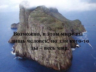 Возможно, в этом мире ты лишь человек, но для кого-то ты – весь мир.  