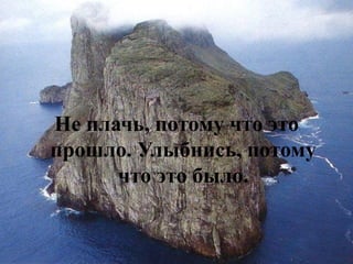 Не плачь, потому что это прошло. Улыбнись, потому что это было.  