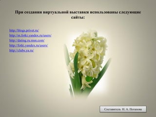 При создании виртуальной выставки использованы следующие сайты: 
http://blogs.privet.ru/ 
http://m.fotki.yandex.ru/users/ 
http://dating.ru.msn.com/ 
http://fotki.yandex.ru/users/ 
http://clubs.ya.ru/ 
Составитель Н. А. Потапова 