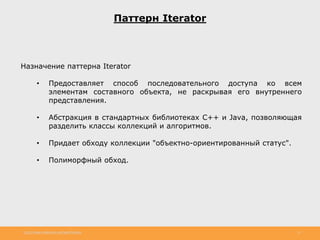 http://www.slideshare.net/IgorShkulipa 12
Паттерн Iterator
Назначение паттерна Iterator
• Предоставляет способ последовательного доступа ко всем
элементам составного объекта, не раскрывая его внутреннего
представления.
• Абстракция в стандартных библиотеках C++ и Java, позволяющая
разделить классы коллекций и алгоритмов.
• Придает обходу коллекции "объектно-ориентированный статус".
• Полиморфный обход.
 