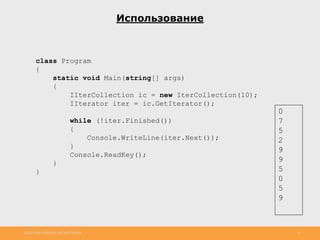 http://www.slideshare.net/IgorShkulipa 16
Использование
class Program
{
static void Main(string[] args)
{
IIterCollection ic = new IterCollection(10);
IIterator iter = ic.GetIterator();
while (!iter.Finished())
{
Console.WriteLine(iter.Next());
}
Console.ReadKey();
}
}
0
7
5
2
9
9
5
0
5
9
 