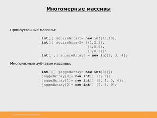 http://www.slideshare.net/IgorShkulipa 6
Многомерные массивы
Прямоугольные массивы:
int[,] squareArray1= new int[10,10];
int[,] squareArray2= {{1,2,3},
{4,5,6},
{7,8,9}};
int[, ,] squareArray3 = new int[2, 3, 4];
Многомерные зубчатые массивы:
int[][] jaggedArray= new int[3][];
jaggedArray[0]= new int[] {1, 2};
jaggedArray[1]= new int[] {3, 4, 5, 6};
jaggedArray[2]= new int[] {7, 8, 9};
 