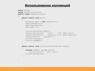 http://www.slideshare.net/IgorShkulipa 9
Использование коллекций
using System;
using System.Collections;
public class SamplesArrayList
{
public static void Main()
{
ArrayList myAL = new ArrayList();
myAL.Add("Hello");
myAL.Add("World");
myAL.Add("!");
Console.WriteLine("myAL");
Console.WriteLine(" Count: {0}", myAL.Count);
Console.WriteLine(" Capacity: {0}", myAL.Capacity);
Console.Write(" Values:");
PrintValues(myAL);
Console.ReadKey();
}
public static void PrintValues(IEnumerable myList)
{
foreach (Object obj in myList)
Console.Write(" {0}", obj);
Console.WriteLine();
}
}
 