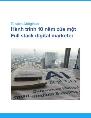  
Tủ sách A1digihub 
Hành trình 10 năm của một 
Full stack digital marketer 
 
 
 
 