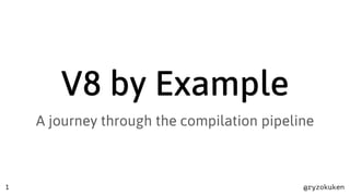 @ryzokuken
V8 by Example
A journey through the compilation pipeline
1
 