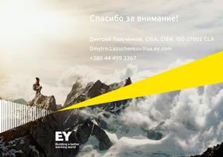 Спасибо за внимание!
Дмитрий Лазученков, CISA, CISM, ISO 27001 CLA
Dmytro.Lazuchenkov@ua.ey.com
+380 44 499 3367
 
