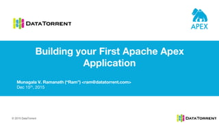 © 2015 DataTorrent
Munagala V. Ramanath (“Ram”) <ram@datatorrent.com>
Dec 15th, 2015
Building your First Apache Apex
Application
 