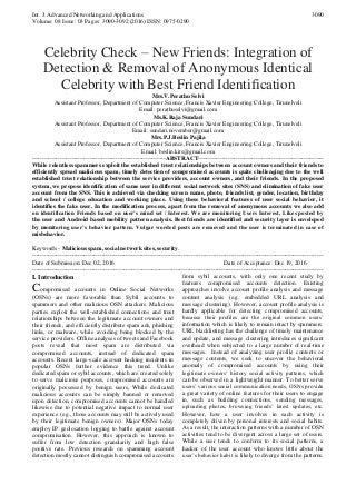 Int. J. Advanced Networking and Applications
Volume: 08 Issue: 03 Pages: 3090-3092 (2016) ISSN: 0975-0290
3090
Celebrity Check – New Friends: Integration of
Detection & Removal of Anonymous Identical
Celebrity with Best Friend Identification
Mrs.V.Perathu Selvi
Assistant Professor, Department of Computer Science, Francis Xavier Engineering College, Tirunelveli
Email: perathuselvi@gmail.com
Ms.K.Raja Sundari
Assistant Professor, Department of Computer Science, Francis Xavier Engineering College, Tirunelveli
Email: sundari.november@gmail.com
Mrs.P.J.Beslin Pajila
Assistant Professor, Department of Computer Science, Francis Xavier Engineering College, Tirunelveli
Email: beslin.kits@gmail.com
-------------------------------------------------------------------ABSTRACT---------------------------------------------------------------
While relentless spammers exploit the established trust relationships between account owners and their friends to
efficiently spread malicious spam, timely detection of compromised accounts is quite challenging due to the well
established trust relationship between the service providers, account owners, and their friends. In the proposed
system, we propose identification of same user in different social network sites (SNS) and elimination of fake user
account from the SNS. This is achieved via checking screen name, photo, friends list, gender, location, birthday
and school / college education and working place. Using these behavioral features of user social behavior, it
identifies the fake user. In the modification process, apart from the removal of anonymous accounts we also add
on identification Friends based on user’s mind set / Interest. We are monitoring Users Interest, Likes posted by
the user and Android based mobility pattern analysis. Best friends are identified and security layer is enveloped
by monitoring user’s behavior pattern. Vulgar worded posts are removed and the user is terminated in case of
misbehavior.
Keywords - Malicious spam, social network sites, security.
--------------------------------------------------------------------------------------------------------------------------------------------------
Date of Submission: Dec 02, 2016 Date of Acceptance: Dec 19, 2016
--------------------------------------------------------------------------------------------------------------------------------------------------
I. Introduction
Compromised accounts in Online Social Networks
(OSNs) are more favorable than Sybil accounts to
spammers and other malicious OSN attackers. Malicious
parties exploit the well-established connections and trust
relationships between the legitimate account owners and
their friends, and efficiently distribute spam ads, phishing
links, or malware, while avoiding being blocked by the
service providers. Offline analyses of tweets and Facebook
posts reveal that most spam are distributed via
compromised accounts, instead of dedicated spam
accounts. Recent large-scale account hacking incidents in
popular OSNs further evidence this trend. Unlike
dedicated spam or sybil accounts, which are created solely
to serve malicious purposes, compromised accounts are
originally possessed by benign users, While dedicated
malicious accounts can be simply banned or removed
upon detection, compromised accounts cannot be handled
likewise due to potential negative impact to normal user
experience (e.g., those accounts may still be actively used
by their legitimate benign owners). Major OSNs today
employ IP geolocation logging to battle against account
compromisation. However, this approach is known to
suffer from low detection granularity and high false
positive rate. Previous research on spamming account
detection mostly cannot distinguish compromised accounts
from sybil accounts, with only one recent study by
features compromised accounts detection. Existing
approaches involve account profile analysis and message
content analysis (e.g. embedded URL analysis and
message clustering). However, account profile analysis is
hardly applicable for detecting compromised accounts,
because their profiles are the original common users’
information which is likely to remain intact by spammers.
URL blacklisting has the challenge of timely maintenance
and update, and message clustering introduces significant
overhead when subjected to a large number of real-time
messages. Instead of analyzing user profile contents or
message contents, we seek to uncover the behavioral
anomaly of compromised accounts by using their
legitimate owners’ history social activity patterns, which
can be observed in a lightweight manner. To better serve
users’ various social communication needs, OSNs provide
a great variety of online features for their users to engage
in, such as building connections, sending messages,
uploading photos, browsing friends’ latest updates, etc.
However, how a user involves in each activity is
completely driven by personal interests and social habits.
As a result, the interaction patterns with a number of OSN
activities tend to be divergent across a large set of users.
While a user tends to conform to its social patterns, a
hacker of the user account who knows little about the
user’s behavior habit is likely to diverge from the patterns.
 