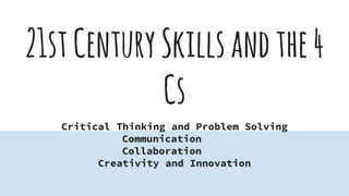 21stCenturySkillsandthe4
Cs
Critical Thinking and Problem Solving
Communication
Collaboration
Creativity and Innovation
 