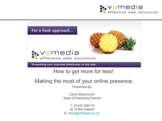 Presented By:
Claire Wozencroft
Sales & Marketing Director
T: 01432 268175
M: 07904 556047
E: claire@v8media.co.uk
How to get more for less!
Making the most of your online presence.
 