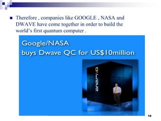  Therefore , companies like GOOGLE , NASA and
DWAVE have come together in order to build the
world’s first quantum computer .
18
 