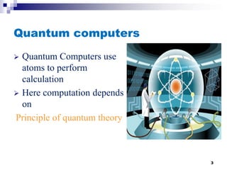 Quantum computers
 Quantum Computers use
atoms to perform
calculation
 Here computation depends
on
Principle of quantum theory
3
 