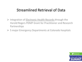 Streamlined Retrieval of Data
 Integration of Electronic Health Records through the
Harold Rogers PDMP Grant for Practitioner and Research
Partnerships
 5 major Emergency Departments at Colorado hospitals
 