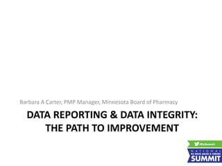 DATA REPORTING & DATA INTEGRITY:
THE PATH TO IMPROVEMENT
Barbara A Carter, PMP Manager, Minnesota Board of Pharmacy
 