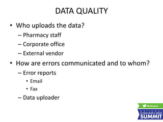 DATA QUALITY
• Who uploads the data?
– Pharmacy staff
– Corporate office
– External vendor
• How are errors communicated and to whom?
– Error reports
• Email
• Fax
– Data uploader
 