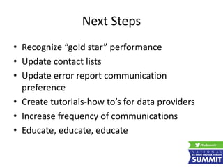 Next Steps
• Recognize “gold star” performance
• Update contact lists
• Update error report communication
preference
• Create tutorials-how to’s for data providers
• Increase frequency of communications
• Educate, educate, educate
 