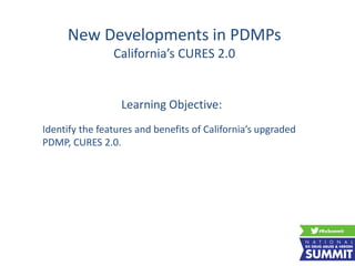 New Developments in PDMPs
California’s CURES 2.0
Learning Objective:
Identify the features and benefits of California’s upgraded
PDMP, CURES 2.0.
 