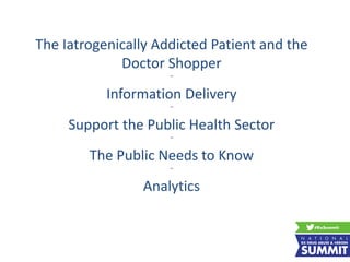 The Iatrogenically Addicted Patient and the
Doctor Shopper
~
Information Delivery
~
Support the Public Health Sector
~
The Public Needs to Know
~
Analytics
 