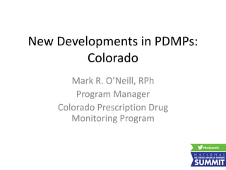 New Developments in PDMPs:
Colorado
Mark R. O’Neill, RPh
Program Manager
Colorado Prescription Drug
Monitoring Program
 