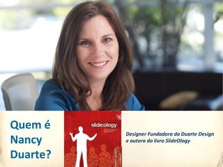 Designer Fundadora da Duarte Design
e autora do livro SlideOlogy
Quem é
Nancy
Duarte?
 