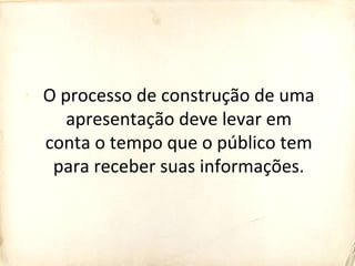 O processo de construção de uma
apresentação deve levar em
conta o tempo que o público tem
para receber suas informações.
 
