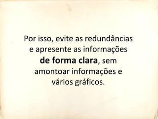 Por isso, evite as redundâncias
e apresente as informações
de forma clara, sem
amontoar informações e
vários gráficos.
 