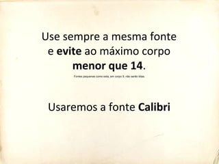 Use sempre a mesma fonte
e evite ao máximo corpo
menor que 14.
Usaremos a fonte Calibri
Fontes pequenas como esta, em corpo 9, não serão lidas.
 