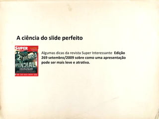 Algumas dicas da revista Super Interessante Edição
269 setembro/2009 sobre como uma apresentação
pode ser mais leve e atrativa.
A ciência do slide perfeito
 