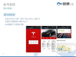 16
 2014年6月上綫，吸引 Tesla 車主 1,000 名
 提供充電服務 10萬次以上
 組織綫下自駕游活動
參考案例
微信營銷
馳名新能源
 