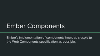 Ember Components
Ember's implementation of components hews as closely to
the Web Components specification as possible.
 