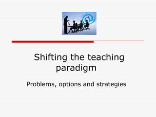 Shifting the teaching paradigm  Problems, options and strategies 